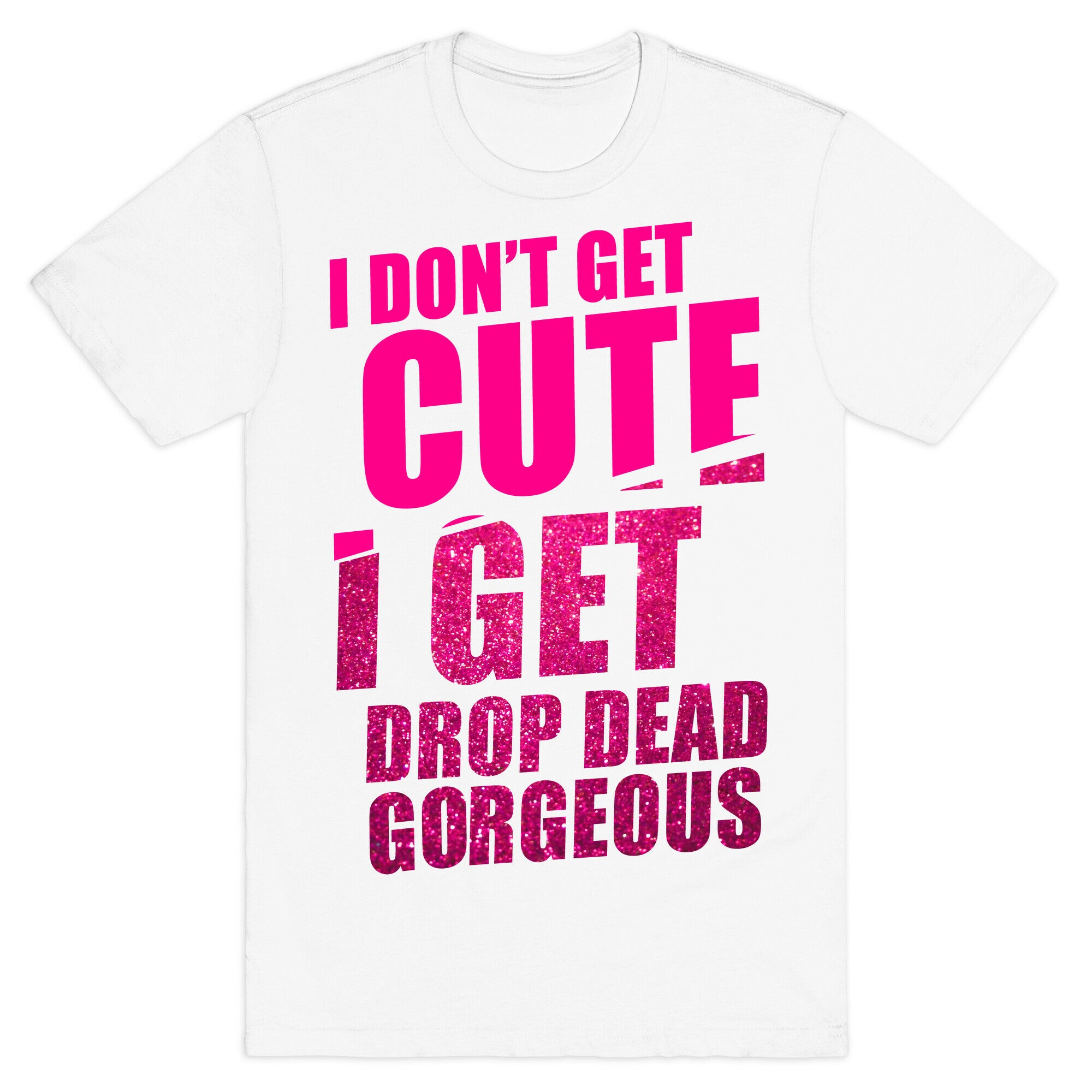 I Don't Get Cute I Get Drop Dead Gorgeous T-Shirt